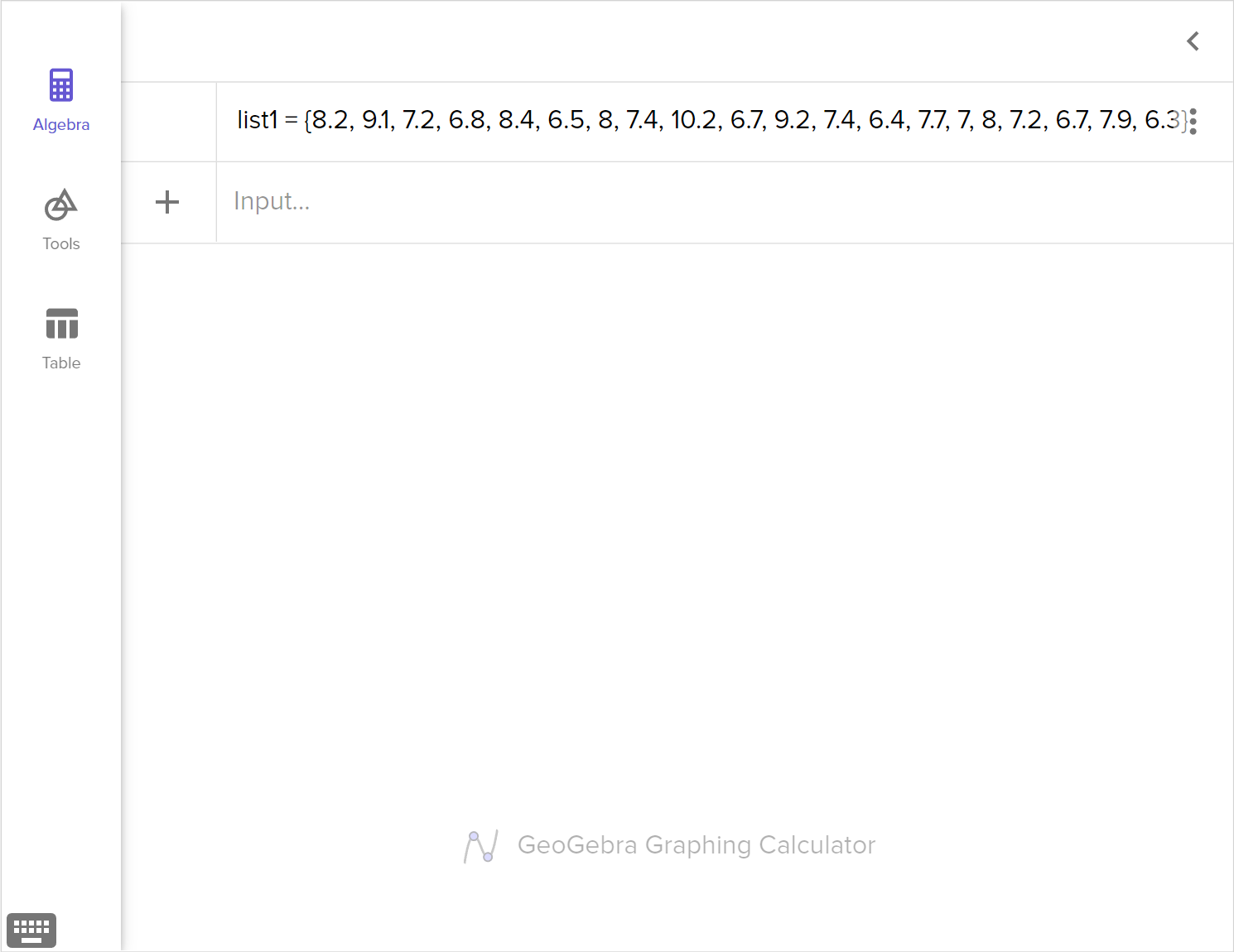 A screenshot of the GeoGebra graphing calculator showing how to enter the following data as a list: 8.2, 9.1, 7.2, 6.8, 8.4, 6.5, 8.0, 7.4, 10.2, 6.7, ​9.2, 7.4, 6.4, 7.7, 7.0, 8.0, 7.2, 6.7, 7.9, 6.3. Speak to your teacher for more details.