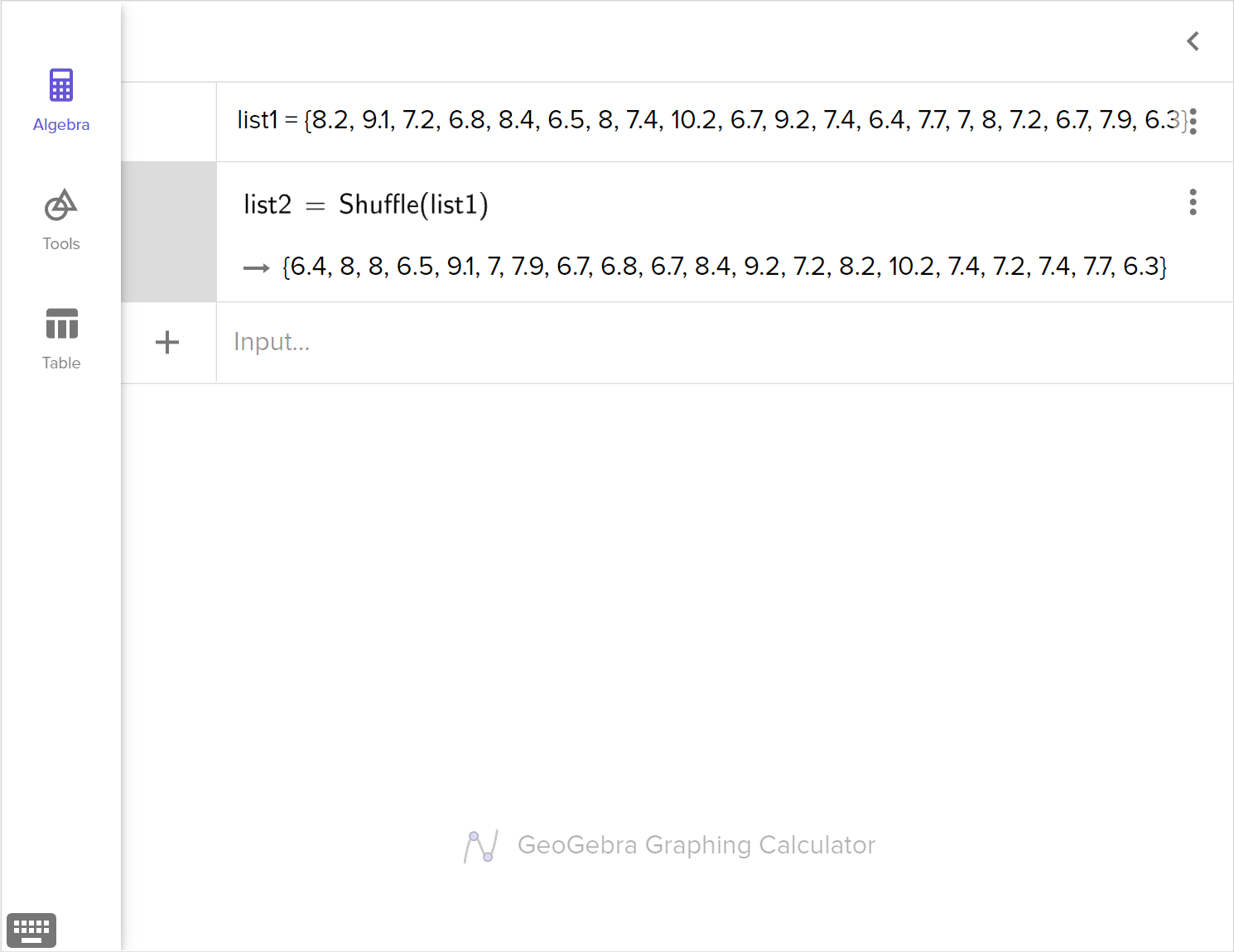 A screenshot of the GeoGebra graphing calculator showing how to use the Shuffle command to rearrange the following data in a list: 8.2, 9.1, 7.2, 6.8, 8.4, 6.5, 8.0, 7.4, 10.2, 6.7, ​9.2, 7.4, 6.4, 7.7, 7.0, 8.0, 7.2, 6.7, 7.9, 6.3. Speak to your teacher for more details.